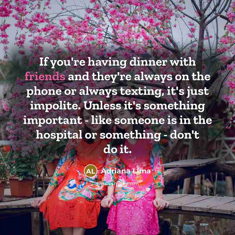 “If you're having dinner with friends and they're always on the phone or always texting, it's just impolite. Unless it's something important - like someone is in the hospital or something - don't do it.” quote by Adriana Lima