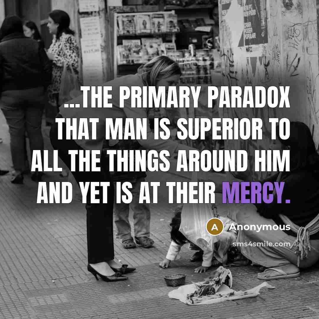 “...the primary paradox that man is superior to all the things around him and yet is at their mercy.” quote by Anonymous