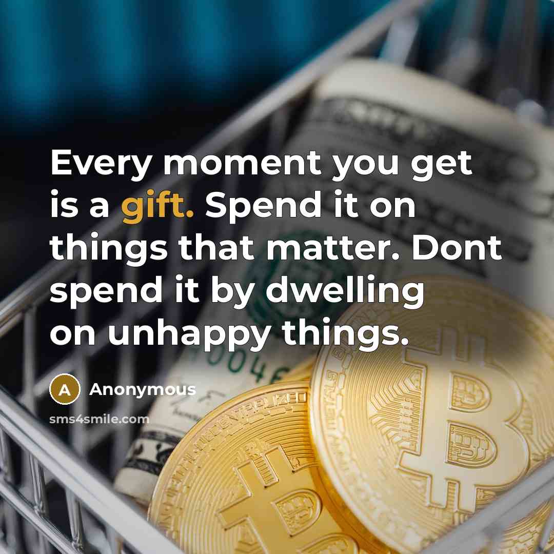 “Every moment you get is a gift. Spend it on things that matter. Dont spend it by dwelling on unhappy things.” quote by Anonymous