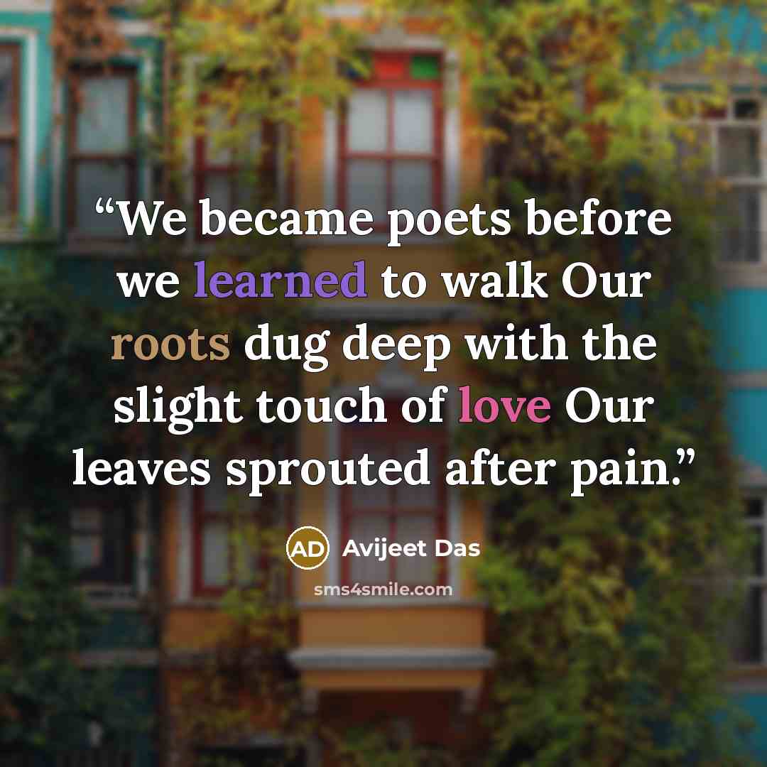 “We became poets before we learned to walk Our roots dug deep with the slight touch of love Our leaves sprouted after pain.” quote by Avijeet Das