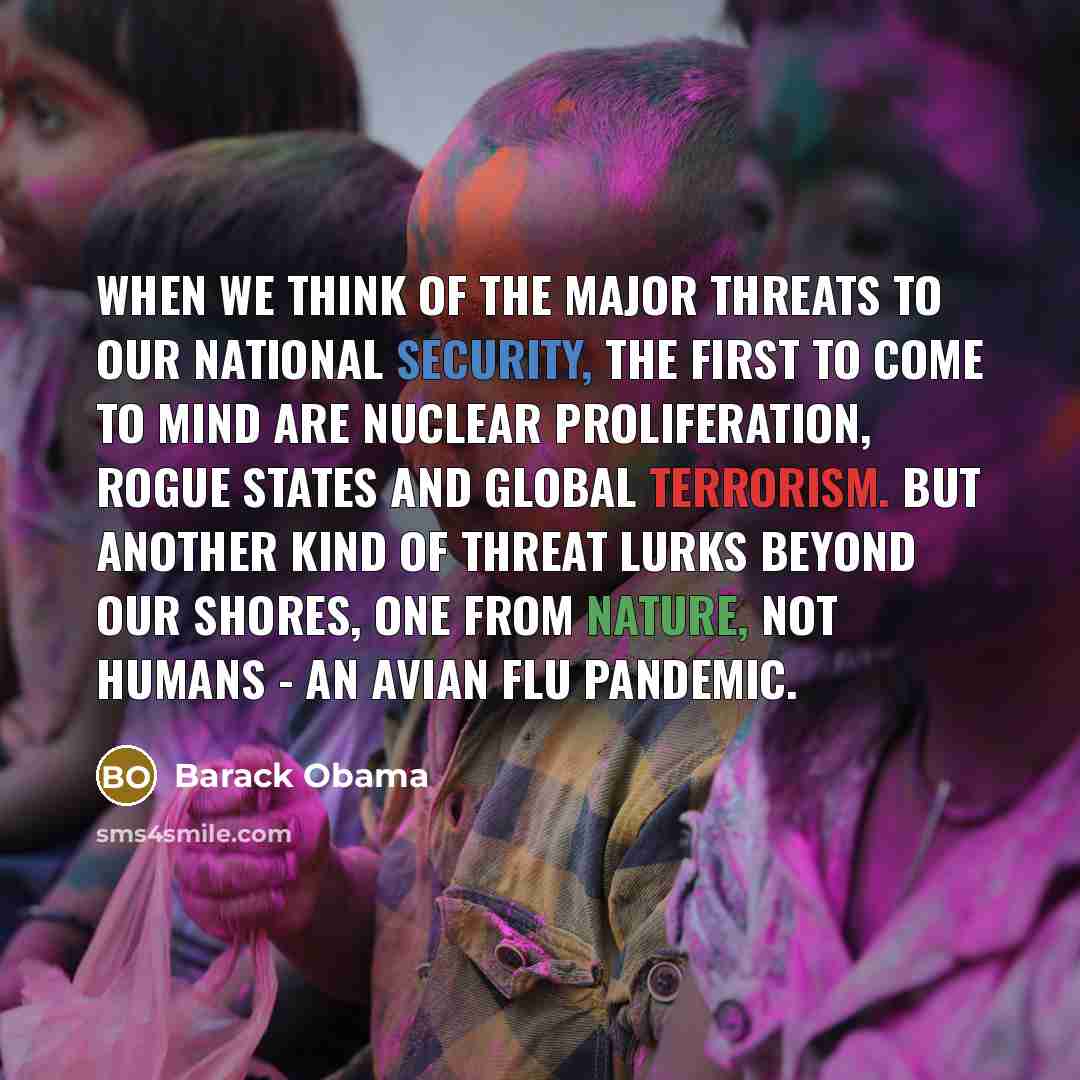 “When we think of the major threats to our national security, the first to come to mind are nuclear proliferation, rogue states and global terrorism. But another kind of threat lurks beyond our shores, one from nature, not humans - an avian flu pandemic.” quote by Barack Obama