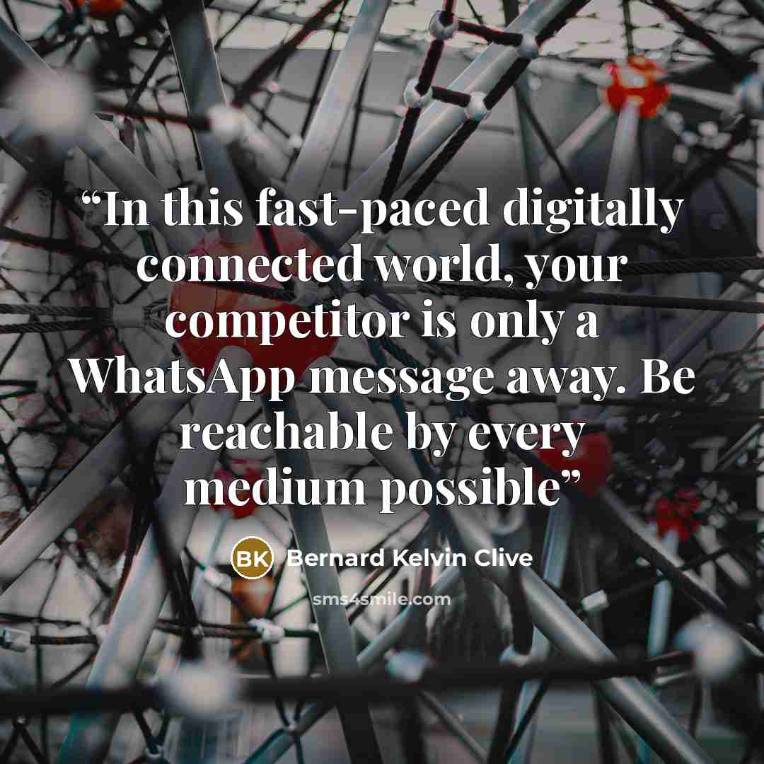 “In this fast-paced digitally connected world, your competitor is only a WhatsApp message away. Be reachable by every medium possible” quote by Bernard Kelvin Clive