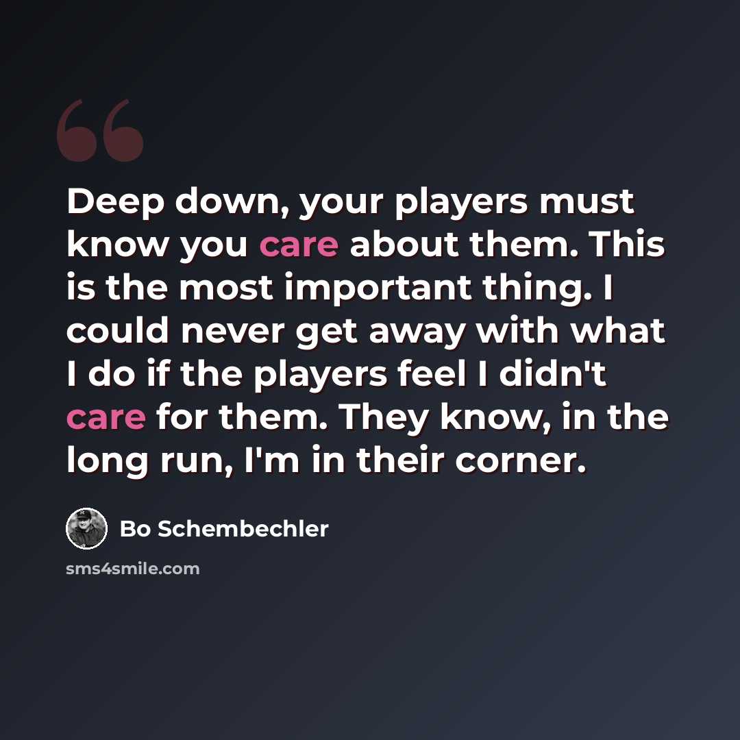 “Deep down, your players must know you care about them. This is the most important thing. I could never get away with what I do if the players feel I didn't care for them. They know, in the long run, I'm in their corner.” quote by Bo Schembechler