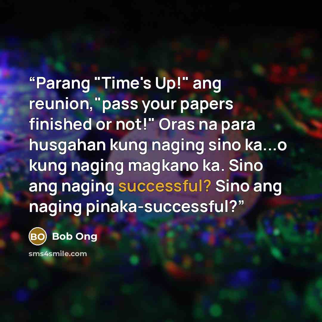 “Parang "Time's Up!" ang reunion,"pass your papers finished or not!" Oras na para husgahan kung naging sino ka...o kung naging magkano ka. Sino ang naging successful? Sino ang naging pinaka-successful?” quote by Bob Ong