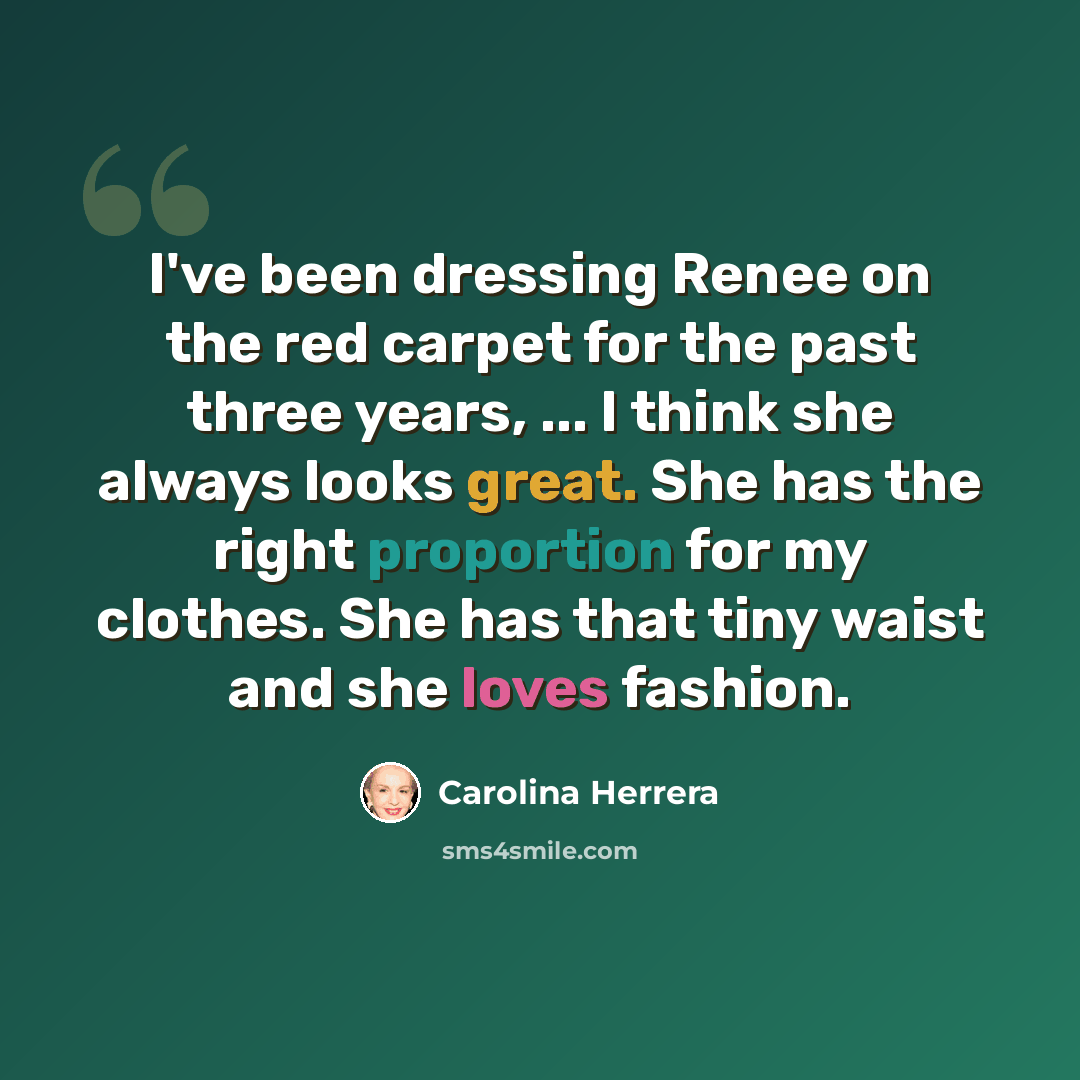 “I've been dressing Renee on the red carpet for the past three years, ... I think she always looks great. She has the right proportion for my clothes. She has that tiny waist and she loves fashion.” quote by Carolina Herrera