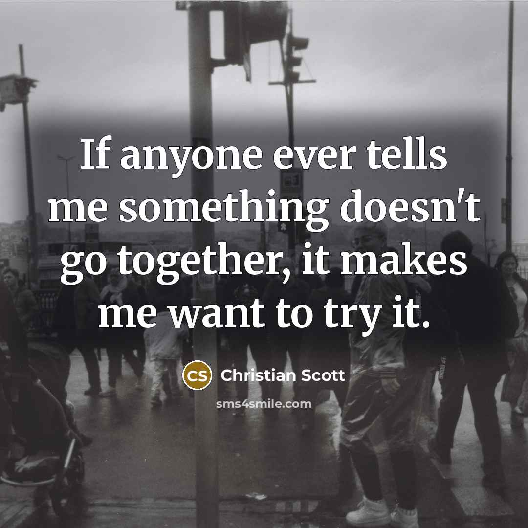 “If anyone ever tells me something doesn't go together, it makes me want to try it.” quote by Christian Scott
