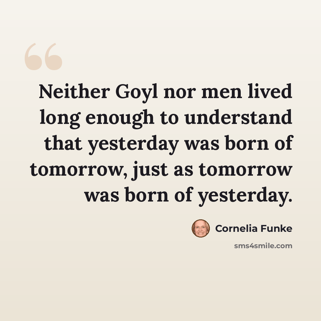 “Neither Goyl nor men lived long enough to understand that yesterday was born of tomorrow, just as tomorrow was born of yesterday.” quote by Cornelia Funke