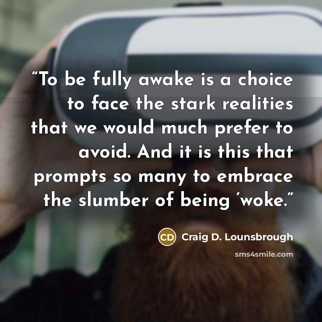 “To be fully awake is a choice to face the stark realities that we would much prefer to avoid. And it is this that prompts so many to embrace the slumber of being ‘woke.” quote by Craig D. Lounsbrough