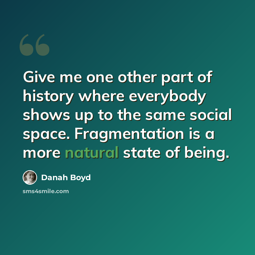 “Give me one other part of history where everybody shows up to the same social space. Fragmentation is a more natural state of being.” quote by danah boyd