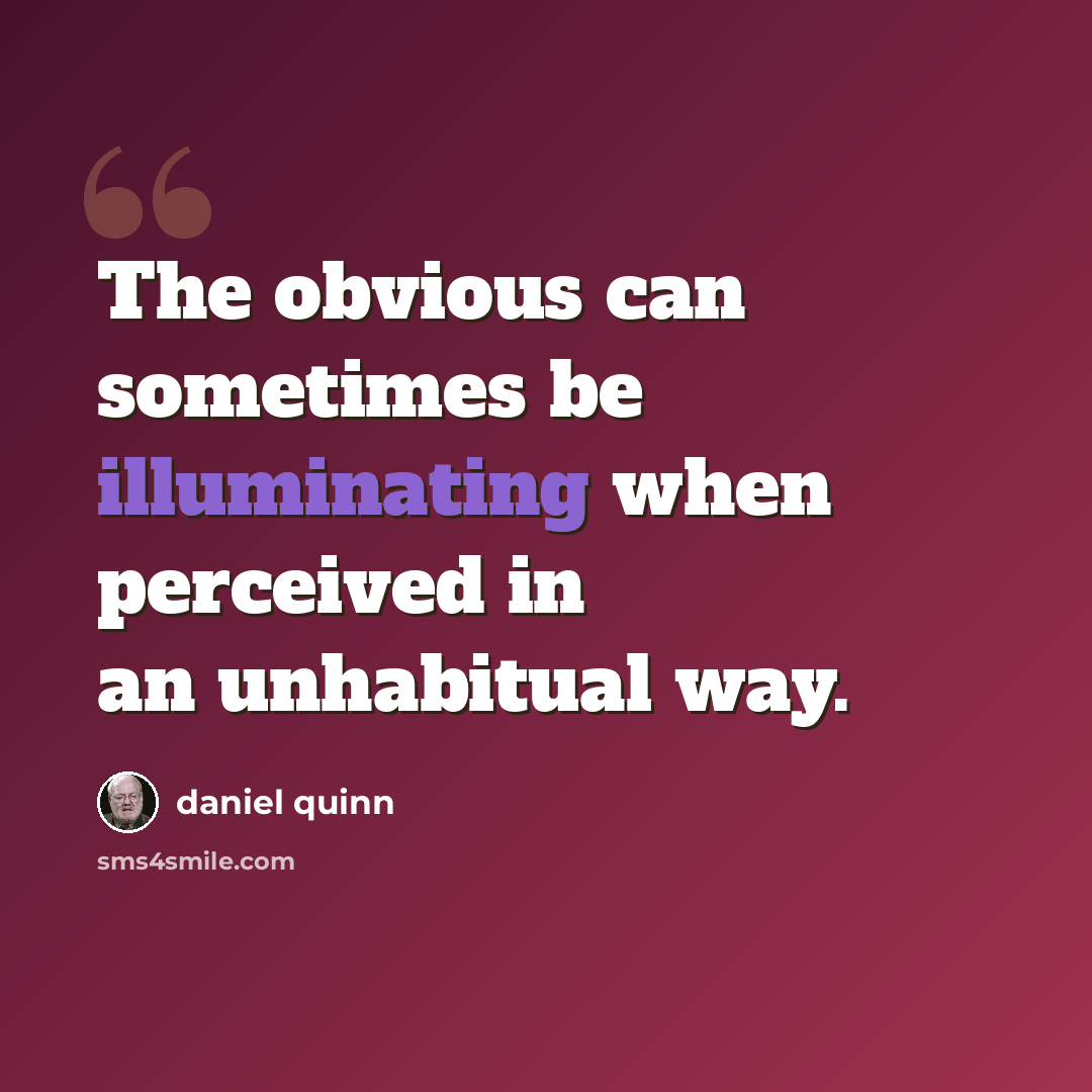 “The obvious can sometimes be illuminating when perceived in an unhabitual way.” quote by Daniel Quinn