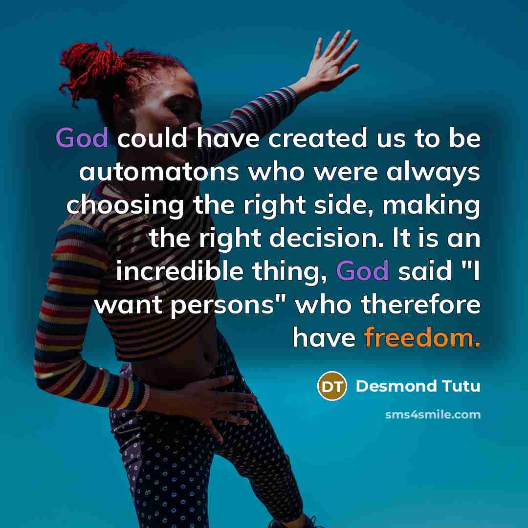 “God could have created us to be automatons who were always choosing the right side, making the right decision. It is an incredible thing, God said "I want persons" who therefore have freedom.” quote by Desmond Tutu