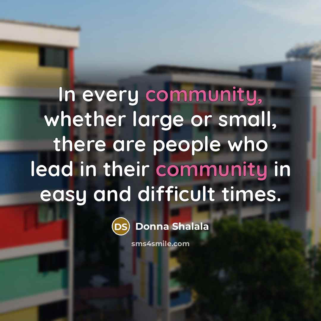 “In every community, whether large or small, there are people who lead in their community in easy and difficult times.” quote by Donna Shalala