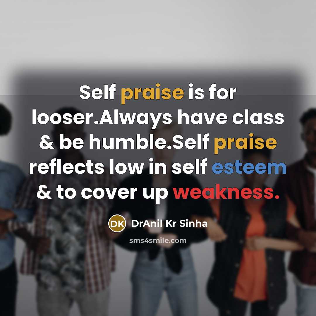 “Self praise is for looser.Always have class & be humble.Self praise reflects low in self esteem & to cover up weakness.” quote by DrAnil Kr Sinha
