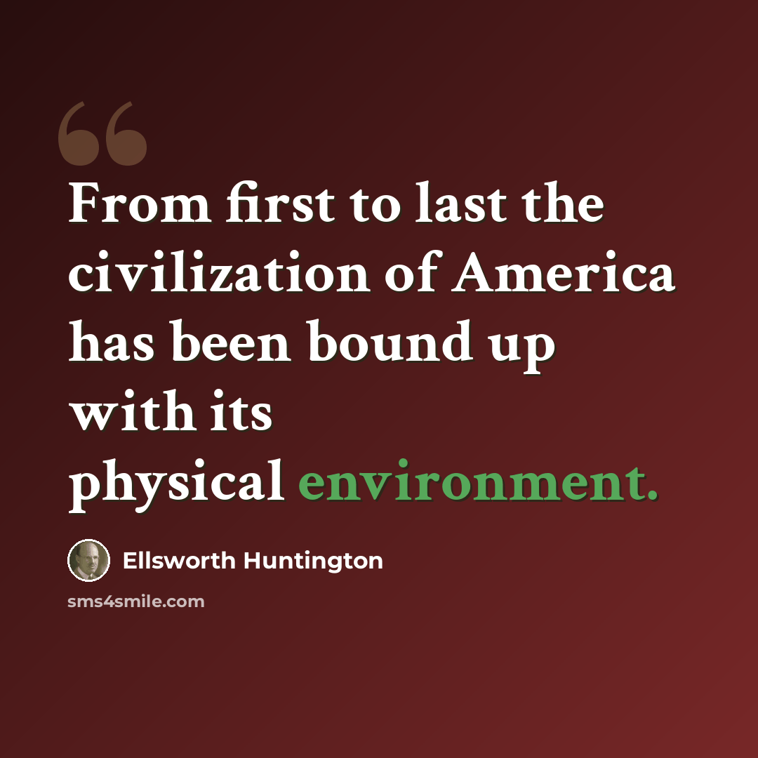 “From first to last the civilization of America has been bound up with its physical environment.” quote by Ellsworth Huntington