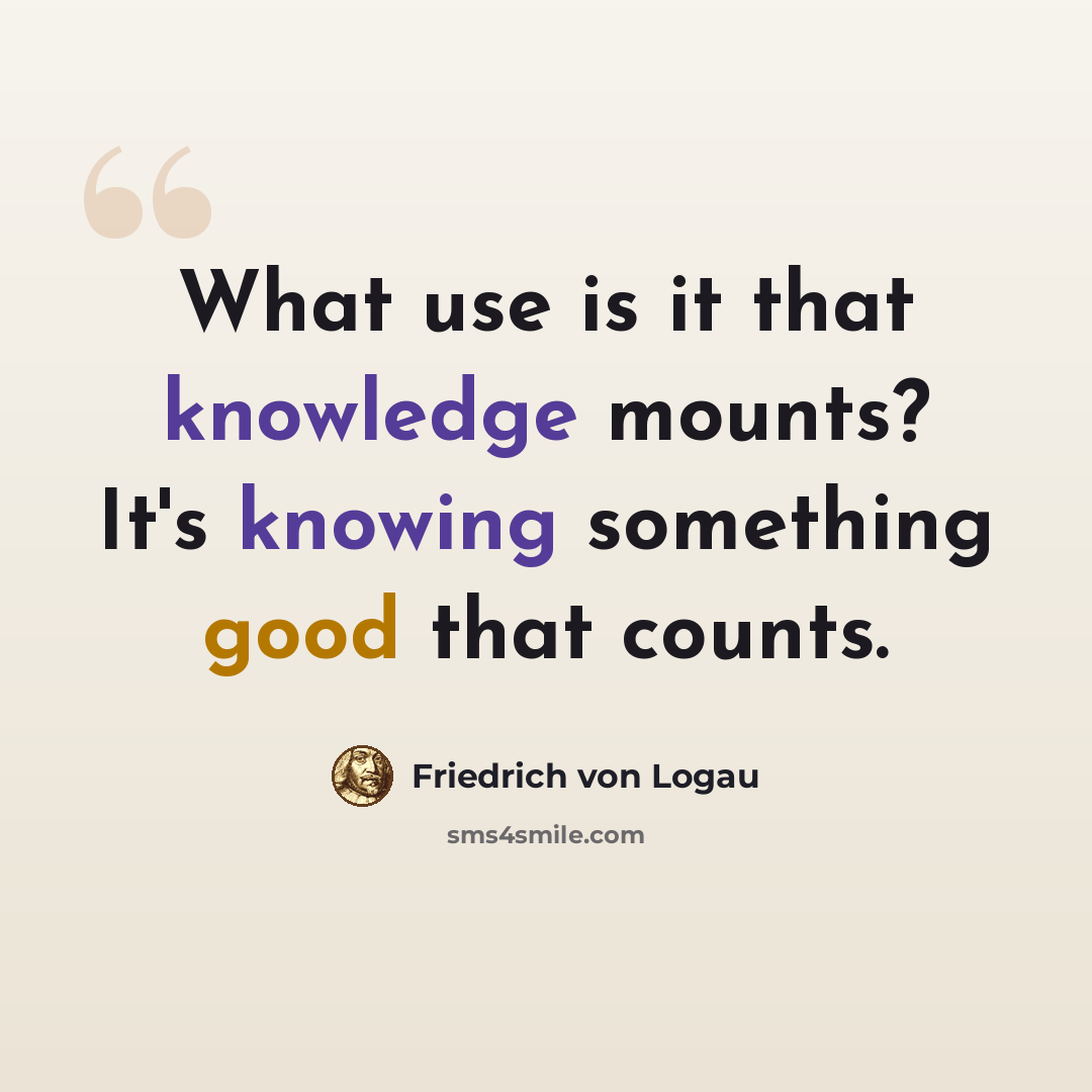 “What use is it that knowledge mounts? It's knowing something good that counts.” quote by Friedrich von Logau