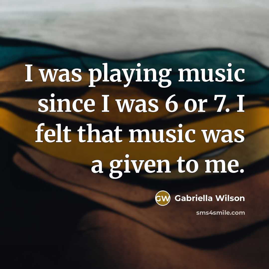 “I was playing music since I was 6 or 7. I felt that music was a given to me.” quote by Gabriella Wilson