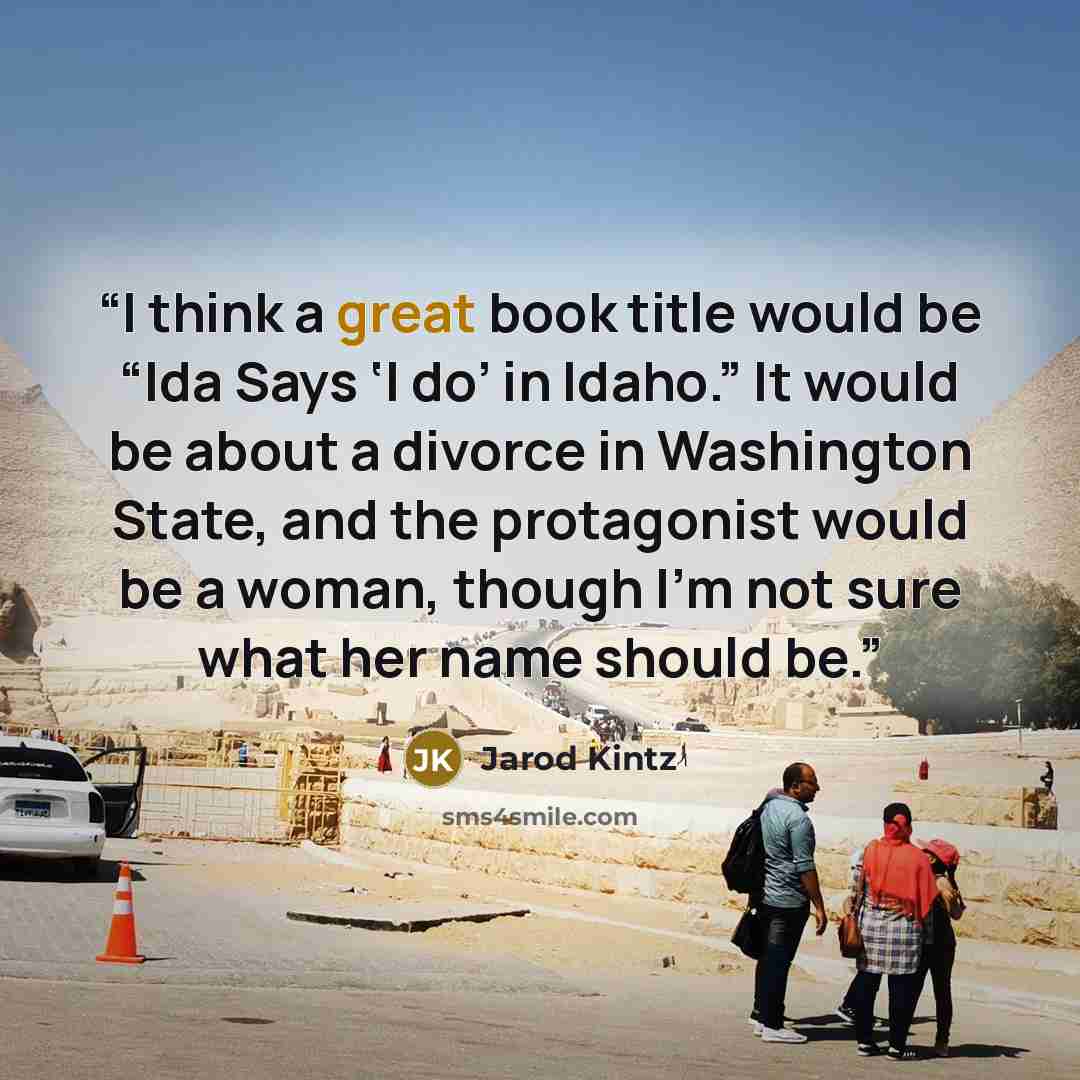 “I think a great book title would be “Ida Says ‘I do’ in Idaho.” It would be about a divorce in Washington State, and the protagonist would be a woman, though I’m not sure what her name should be.” quote by Jarod Kintz