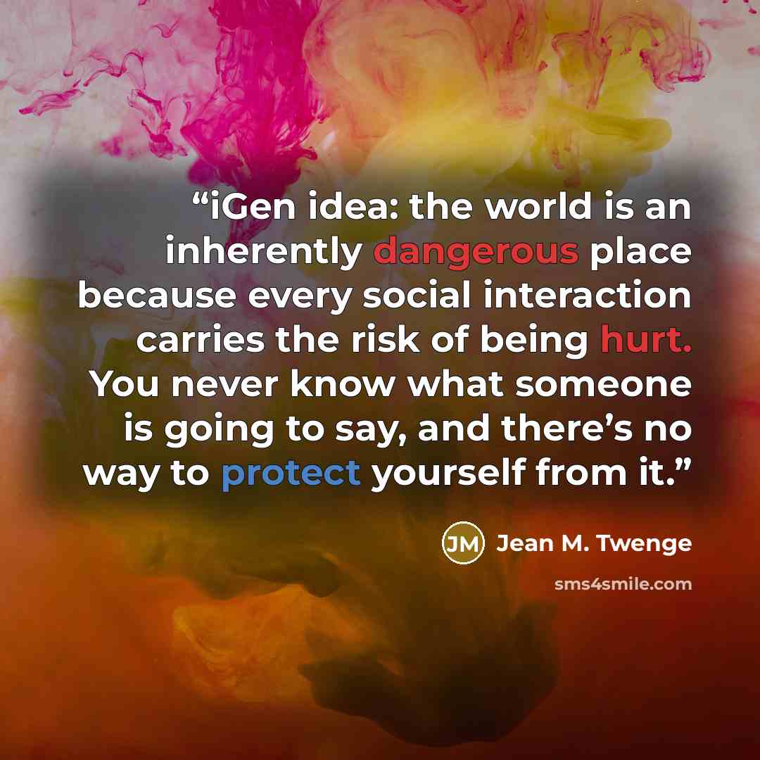 “iGen idea: the world is an inherently dangerous place because every social interaction carries the risk of being hurt. You never know what someone is going to say, and there’s no way to protect yourself from it.” quote by Jean M. Twenge