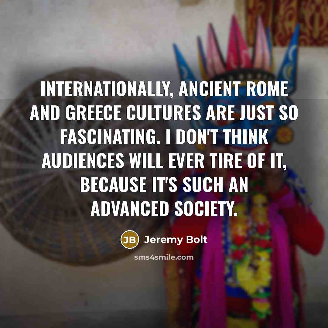 “Internationally, ancient Rome and Greece cultures are just so fascinating. I don't think audiences will ever tire of it, because it's such an advanced society.” quote by Jeremy Bolt