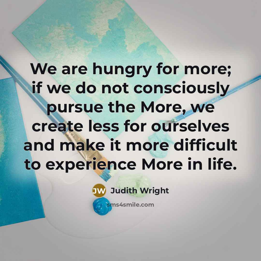 “We are hungry for more; if we do not consciously pursue the More, we create less for ourselves and make it more difficult to experience More in life.” quote by Judith Wright