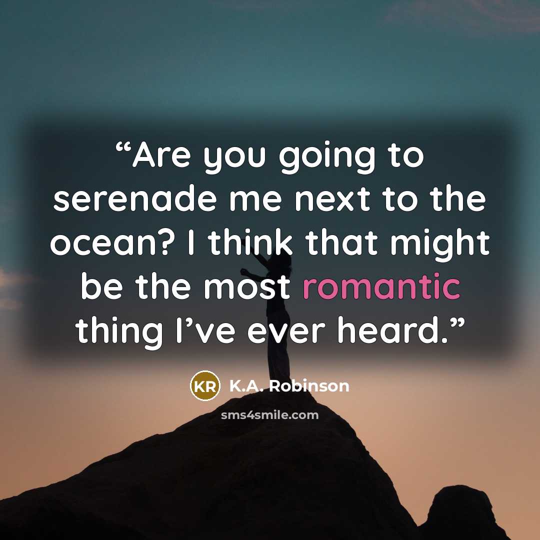 “Are you going to serenade me next to the ocean? I think that might be the most romantic thing I’ve ever heard.” quote by K.A. Robinson