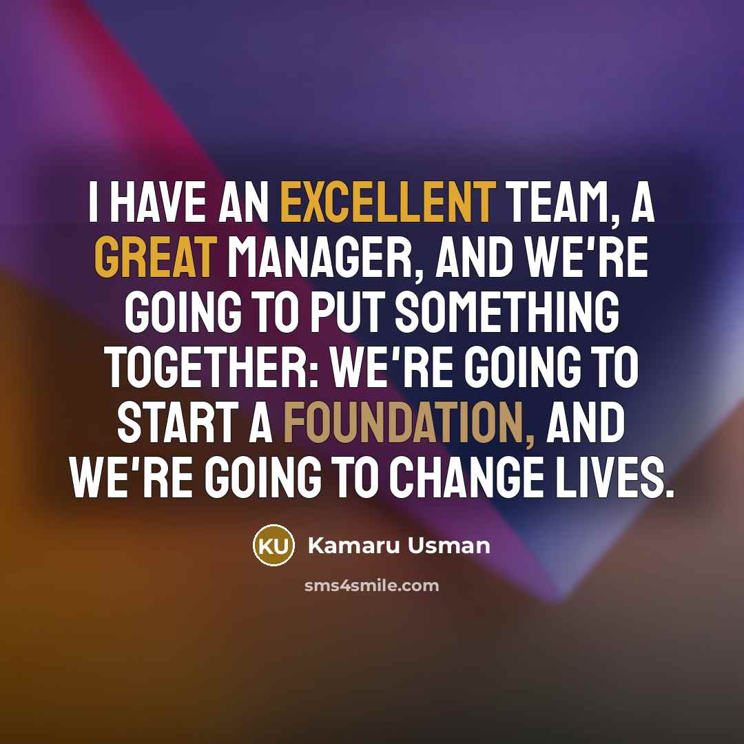 “I have an excellent team, a great manager, and we're going to put something together: we're going to start a foundation, and we're going to change lives.” quote by Kamaru Usman