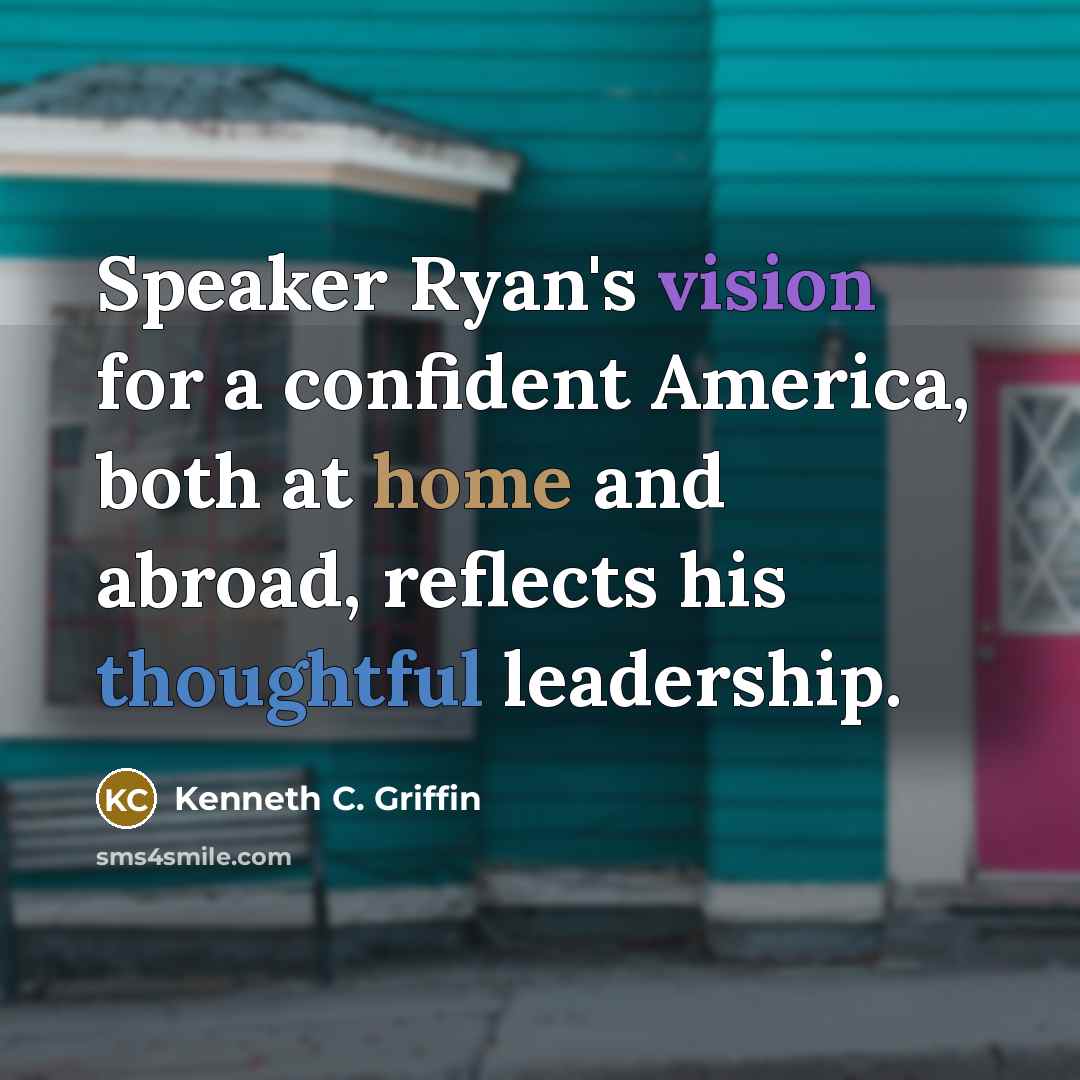 “Speaker Ryan's vision for a confident America, both at home and abroad, reflects his thoughtful leadership.” quote by Kenneth C. Griffin