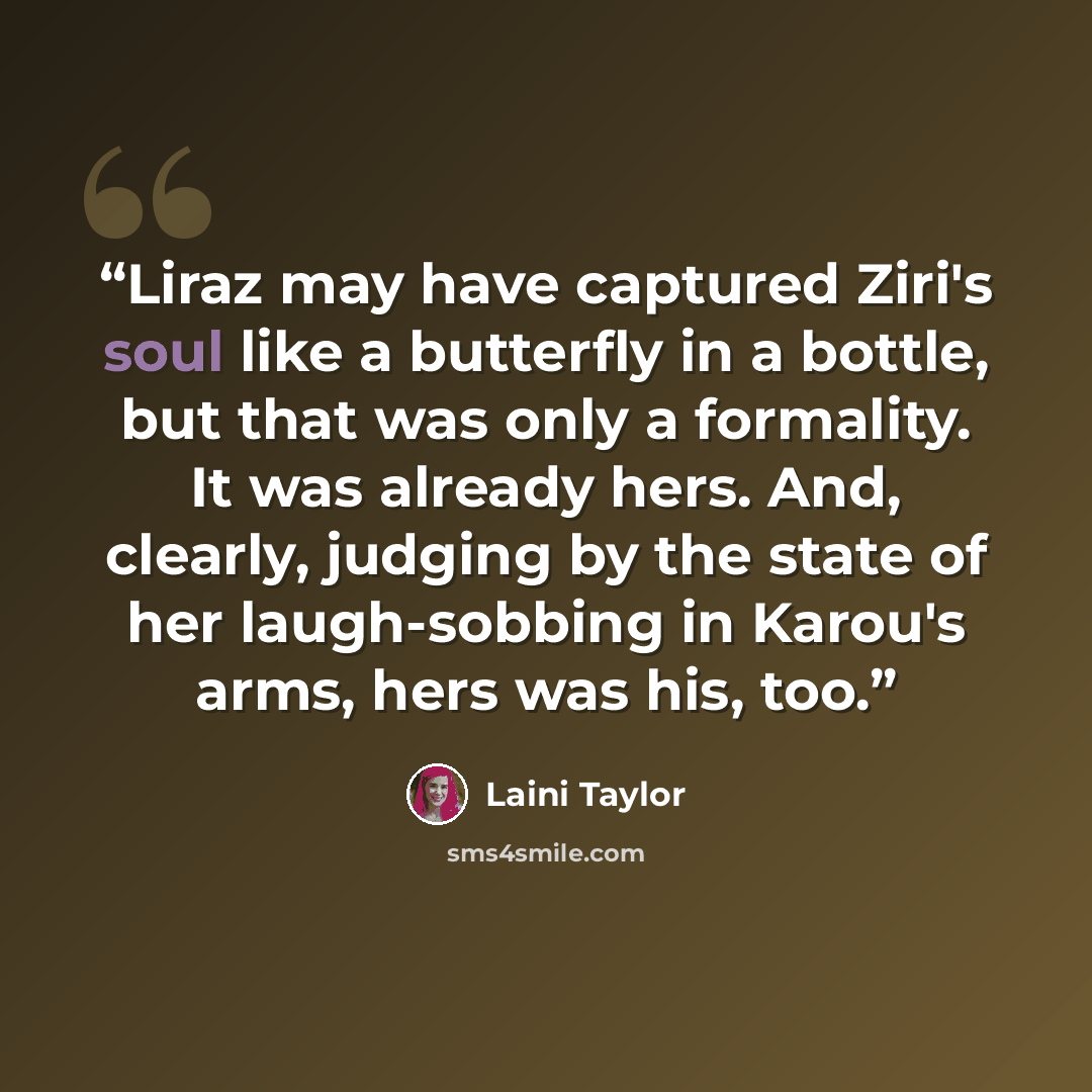 “Liraz may have captured Ziri's soul like a butterfly in a bottle, but that was only a formality. It was already hers. And, clearly, judging by the state of her laugh-sobbing in Karou's arms, hers was his, too.” quote by Laini Taylor