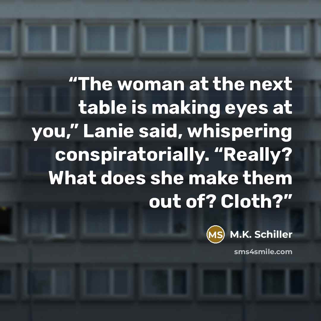 “The woman at the next table is making eyes at you,” Lanie said, whispering conspiratorially. “Really? What does she make them out of? Cloth?” quote by M.K. Schiller