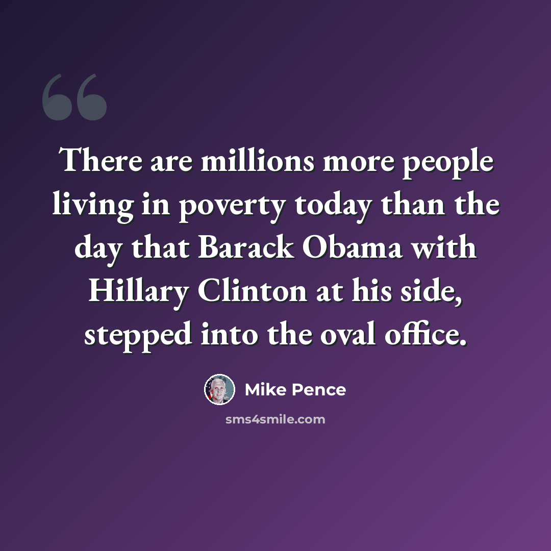 “There are millions more people living in poverty today than the day that Barack Obama with Hillary Clinton at his side, stepped into the oval office.” quote by Mike Pence