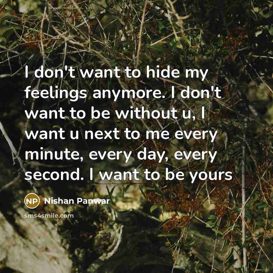 “I don't want to hide my feelings anymore. I don't want to be without u, I want u next to me every minute, every day, every second. I want to be yours” quote by Nishan Panwar
