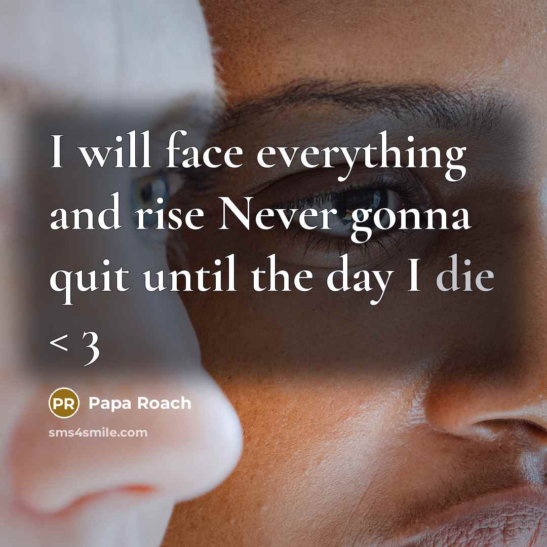 “I will face everything and rise Never gonna quit until the day I die < 3” quote by Papa Roach