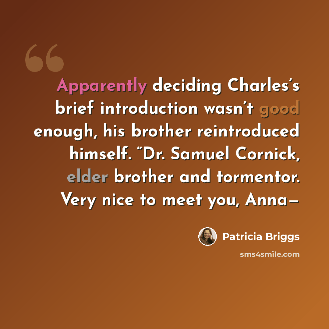 “Apparently deciding Charles’s brief introduction wasn’t good enough, his brother reintroduced himself. “Dr. Samuel Cornick, elder brother and tormentor. Very nice to meet you, Anna—” quote by Patricia Briggs