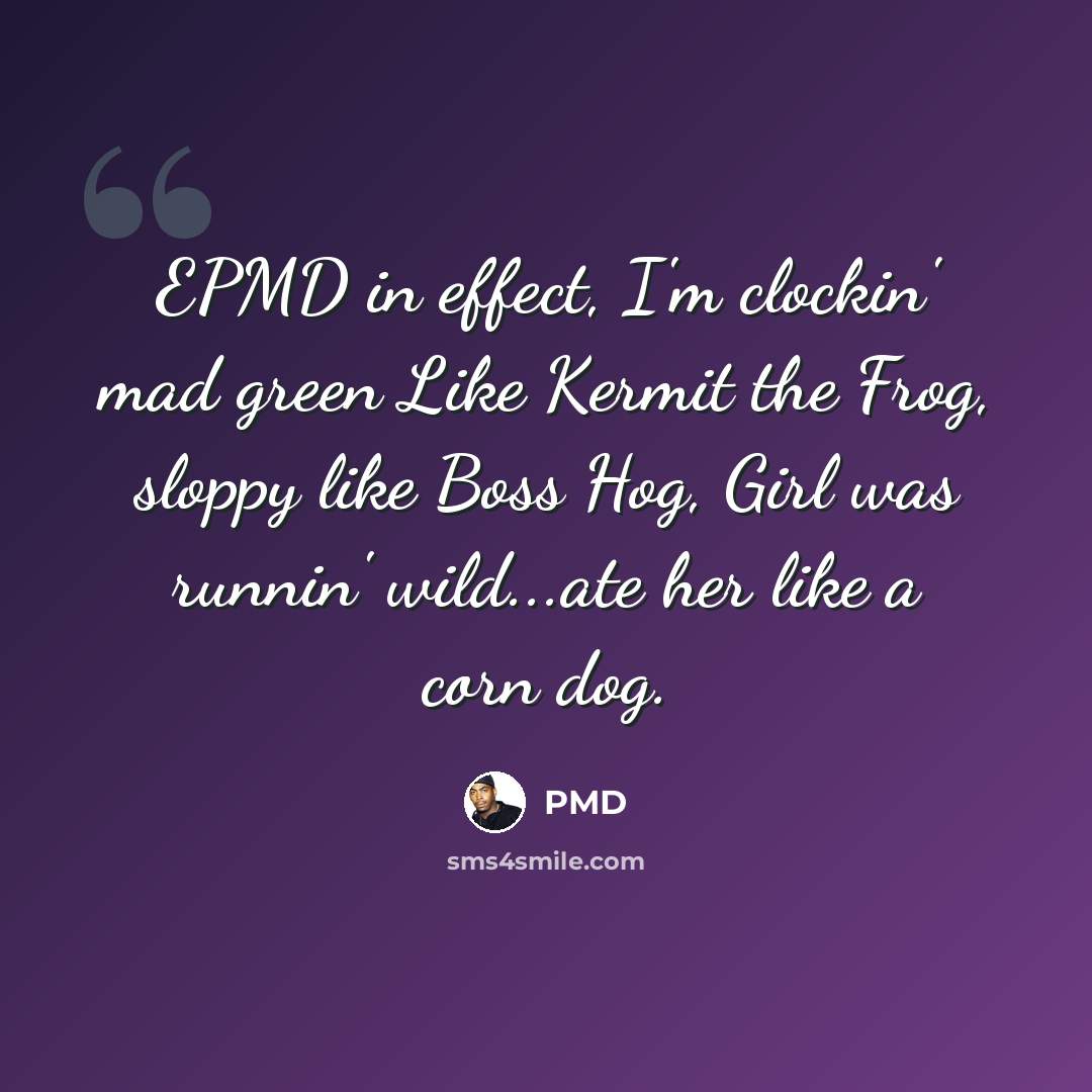 “EPMD in effect, I'm clockin' mad green Like Kermit the Frog, sloppy like Boss Hog, Girl was runnin' wild...ate her like a corn dog.” quote by PMD