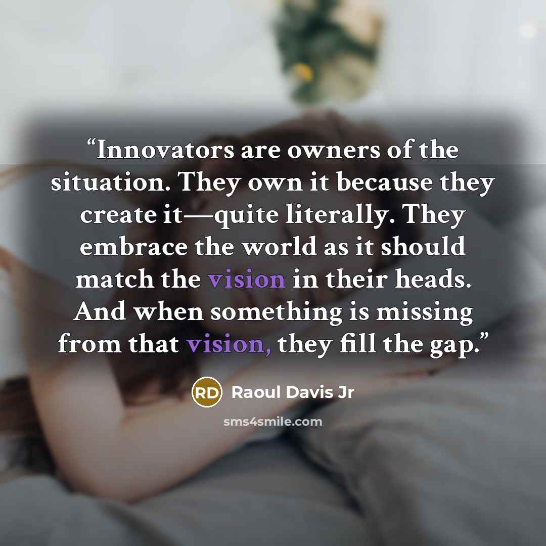 “Innovators are owners of the situation. They own it because they create it—quite literally. They embrace the world as it should match the vision in their heads. And when something is missing from that vision, they fill the gap.” quote by Raoul Davis Jr