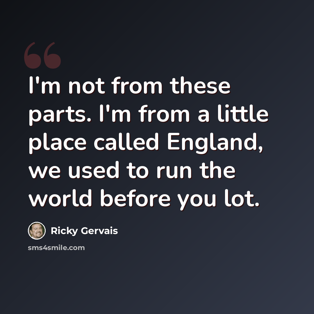 “I'm not from these parts. I'm from a little place called England, we used to run the world before you lot.” quote by Ricky Gervais