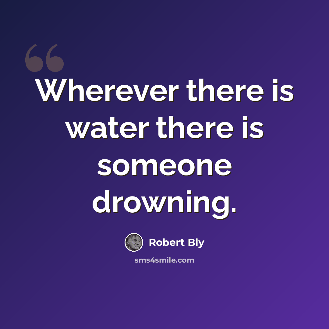 “Wherever there is water there is someone drowning.” quote by Robert Bly