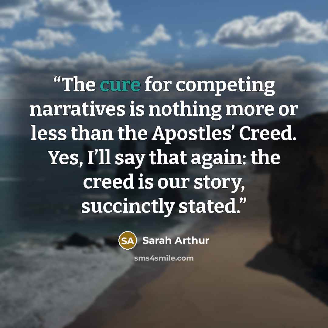 “The cure for competing narratives is nothing more or less than the Apostles’ Creed. Yes, I’ll say that again: the creed is our story, succinctly stated.” quote by Sarah Arthur