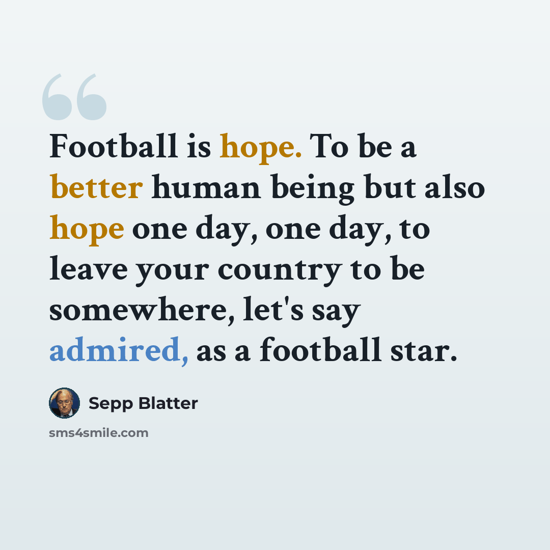“Football is hope. To be a better human being but also hope one day, one day, to leave your country to be somewhere, let's say admired, as a football star.” quote by Sepp Blatter