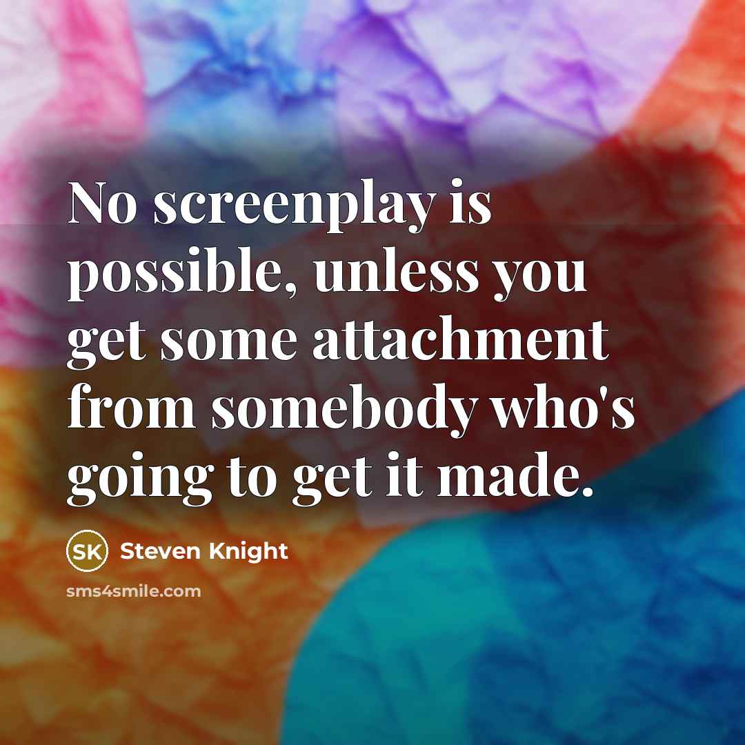 “No screenplay is possible, unless you get some attachment from somebody who's going to get it made.” quote by Steven Knight