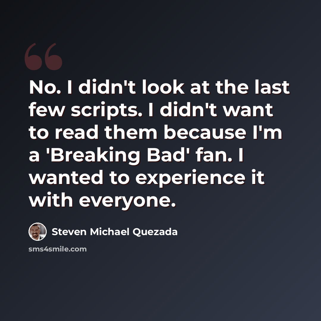 “No. I didn't look at the last few scripts. I didn't want to read them because I'm a 'Breaking Bad' fan. I wanted to experience it with everyone.” quote by Steven Michael Quezada