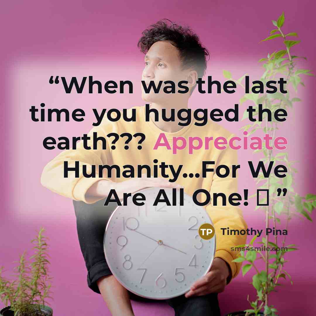 “When was the last time you hugged the earth??? Appreciate Humanity...For We Are All One! ❤” quote by Timothy Pina