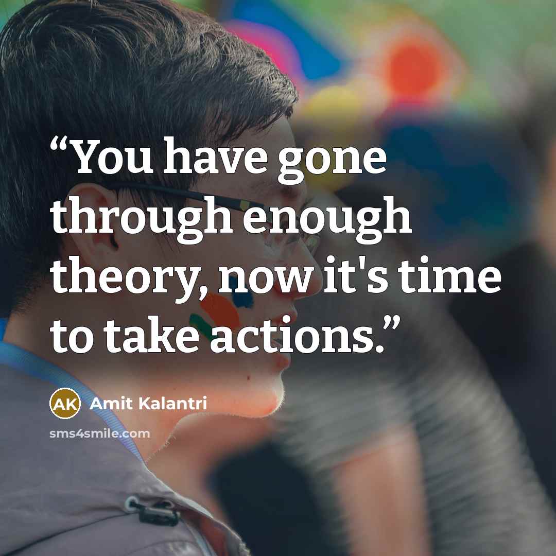 “You have gone through enough theory, now it's time to take actions.” quote by Amit Kalantri