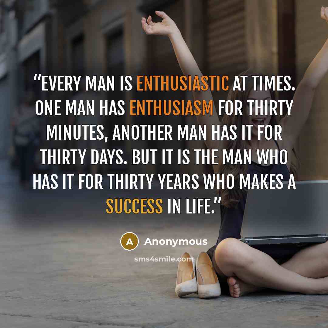 “Every man is enthusiastic at times. One man has enthusiasm for thirty minutes, another man has it for thirty days. But it is the man who has it for thirty years who makes a success in life.” quote by Anonymous