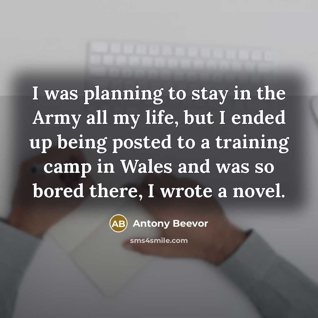 “I was planning to stay in the Army all my life, but I ended up being posted to a training camp in Wales and was so bored there, I wrote a novel.” quote by Antony Beevor
