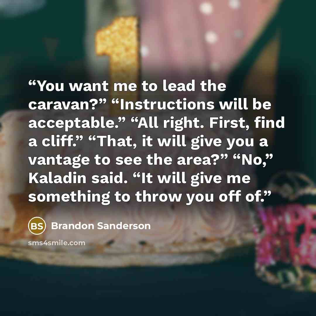 “You want me to lead the caravan?” “Instructions will be acceptable.” “All right. First, find a cliff.” “That, it will give you a vantage to see the area?” “No,” Kaladin said. “It will give me something to throw you off of.” quote by Brandon Sanderson