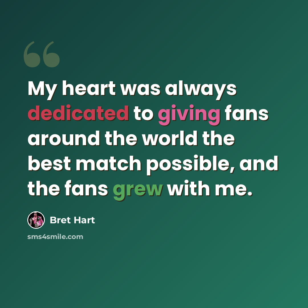 “My heart was always dedicated to giving fans around the world the best match possible, and the fans grew with me.” quote by Bret Hart