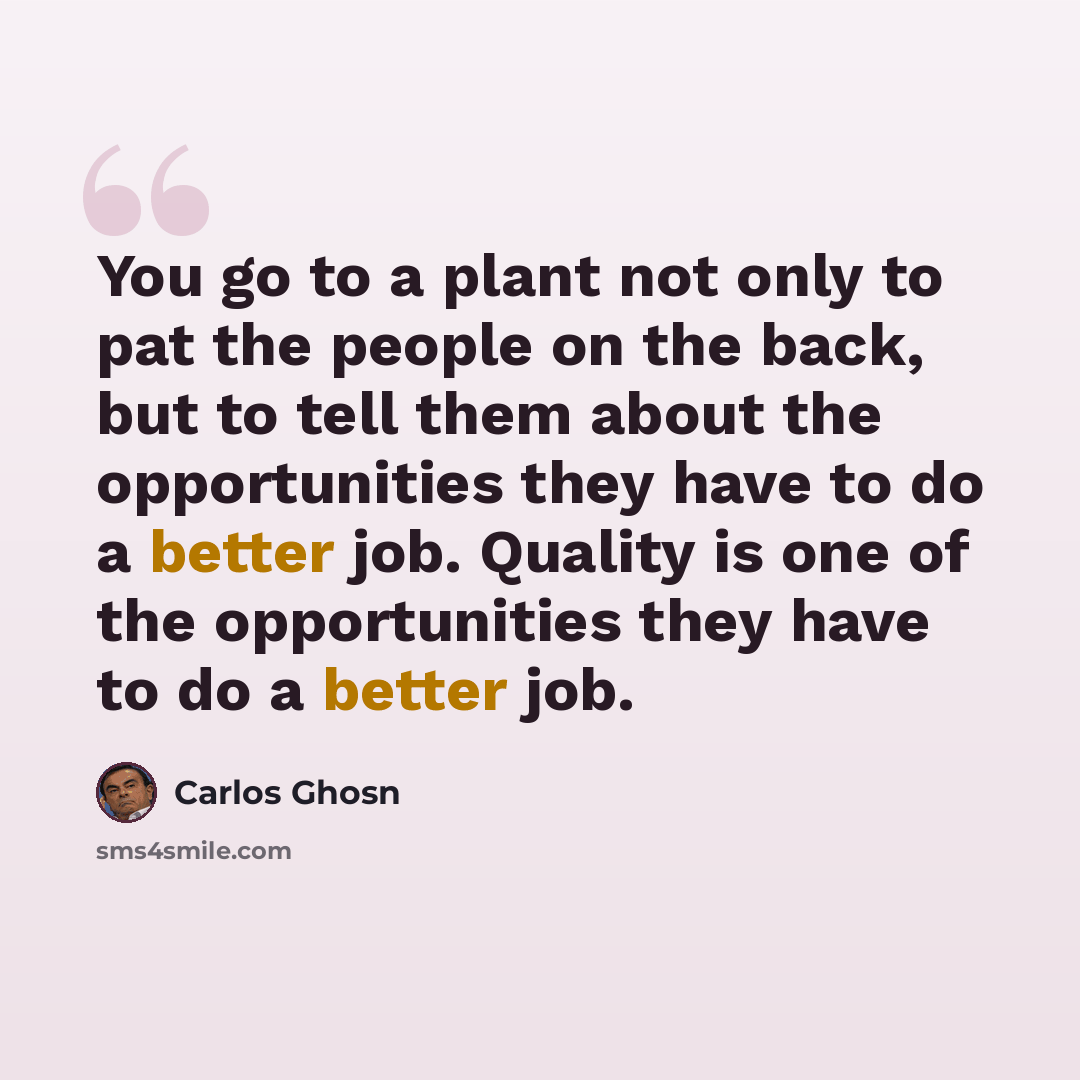 “You go to a plant not only to pat the people on the back, but to tell them about the opportunities they have to do a better job. Quality is one of the opportunities they have to do a better job.” quote by Carlos Ghosn