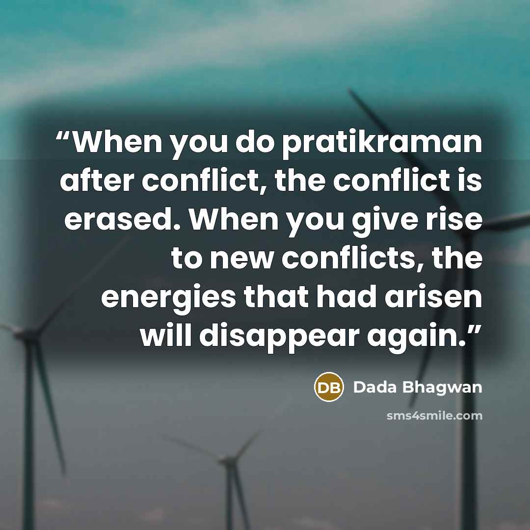 “When you do pratikraman after conflict, the conflict is erased. When you give rise to new conflicts, the energies that had arisen will disappear again.” quote by Dada Bhagwan