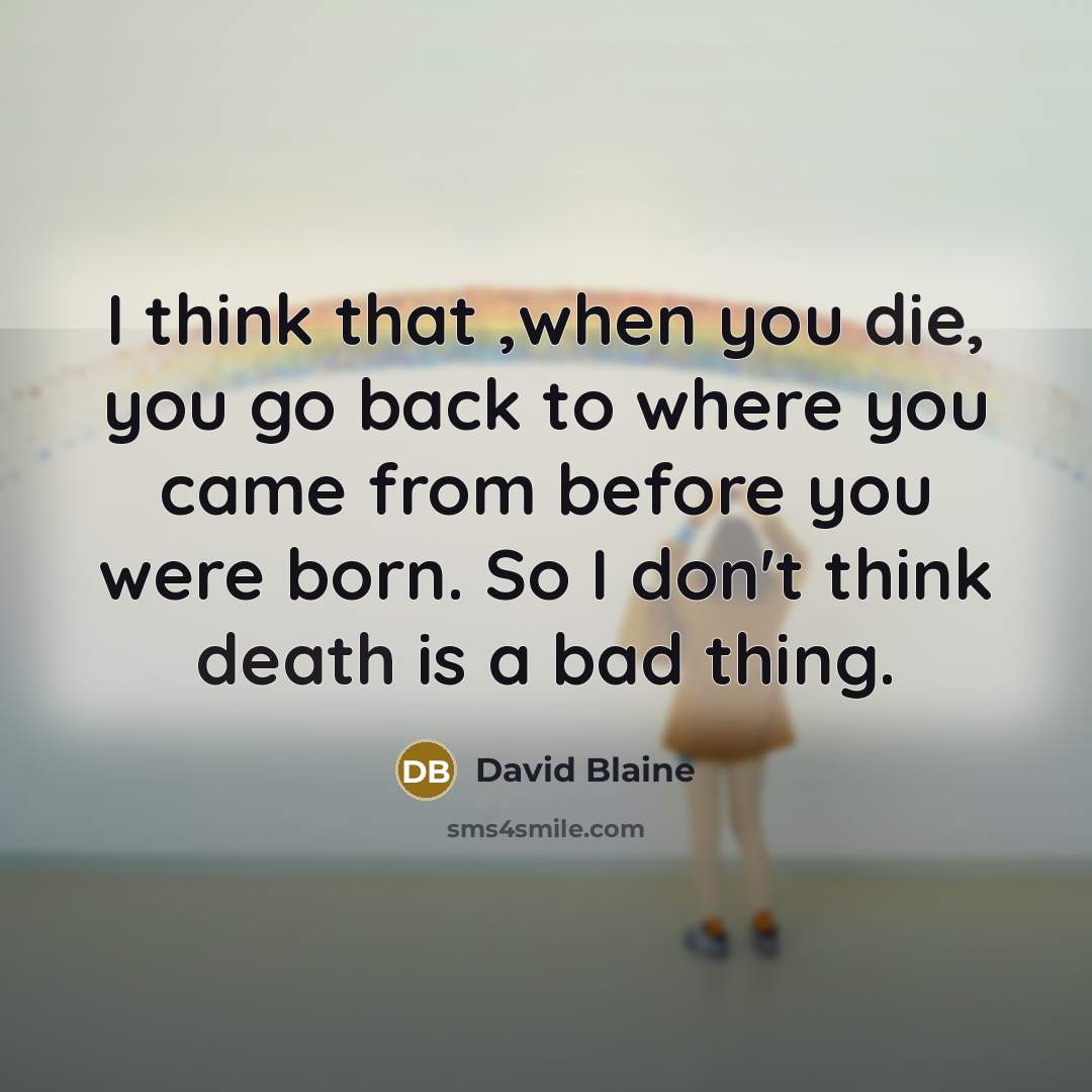 “I think that ,when you die, you go back to where you came from before you were born. So I don't think death is a bad thing.” quote by David Blaine